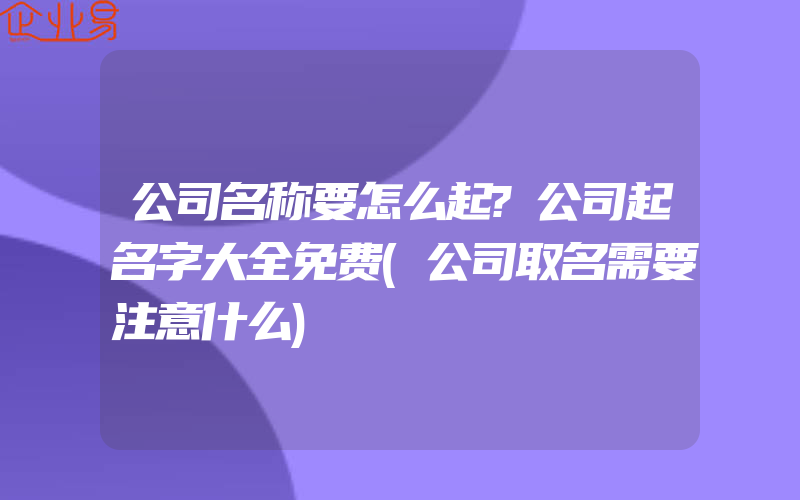 公司名称要怎么起?公司起名字大全免费(公司取名需要注意什么)