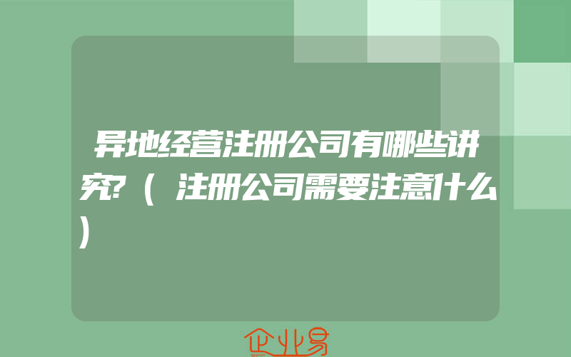 异地经营注册公司有哪些讲究?(注册公司需要注意什么)