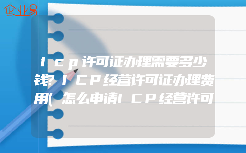 icp许可证办理需要多少钱?ICP经营许可证办理费用(怎么申请ICP经营许可证)