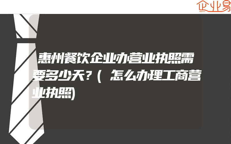 惠州餐饮企业办营业执照需要多少天？(怎么办理工商营业执照)