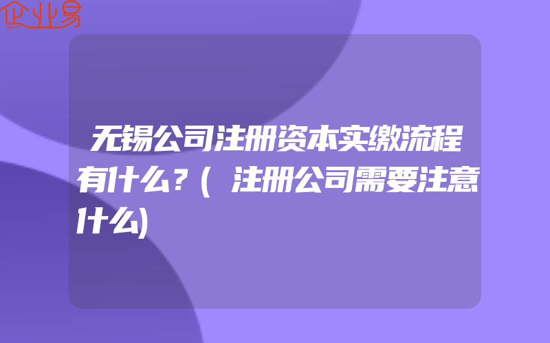 无锡公司注册资本实缴流程有什么？(注册公司需要注意什么)