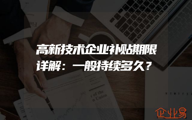 高新技术企业补贴期限详解：一般持续多久？
