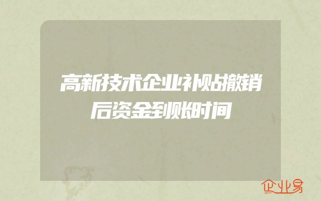 高新技术企业补贴撤销后资金到账时间