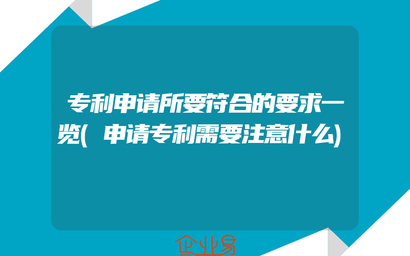 专利申请所要符合的要求一览(申请专利需要注意什么)