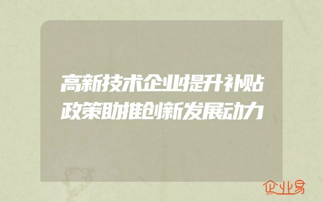 高新技术企业提升补贴政策助推创新发展动力