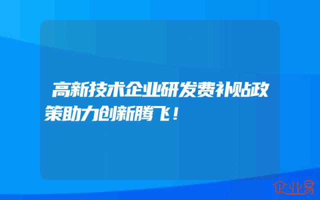 高新技术企业研发费补贴政策助力创新腾飞！