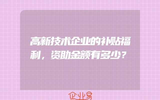 高新技术企业的补贴福利，资助金额有多少？