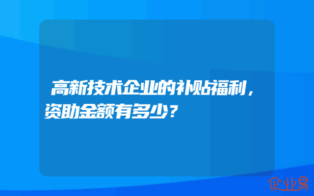 高新技术企业的补贴福利，资助金额有多少？