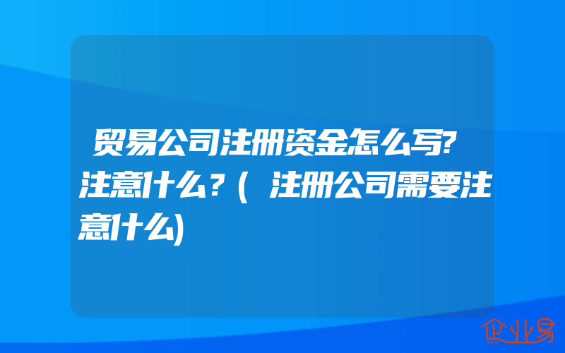 贸易公司注册资金怎么写?注意什么？(注册公司需要注意什么)