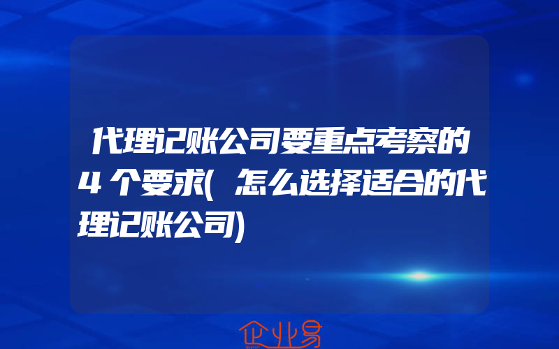 代理记账公司要重点考察的4个要求(怎么选择适合的代理记账公司)