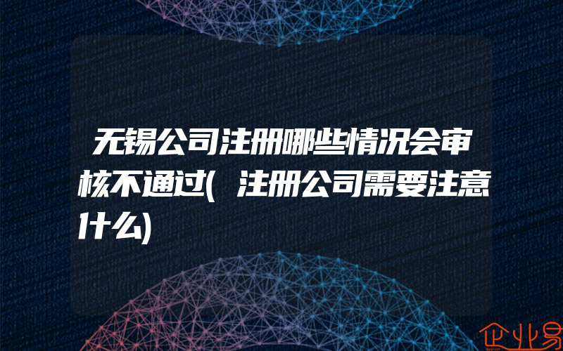 无锡公司注册哪些情况会审核不通过(注册公司需要注意什么)