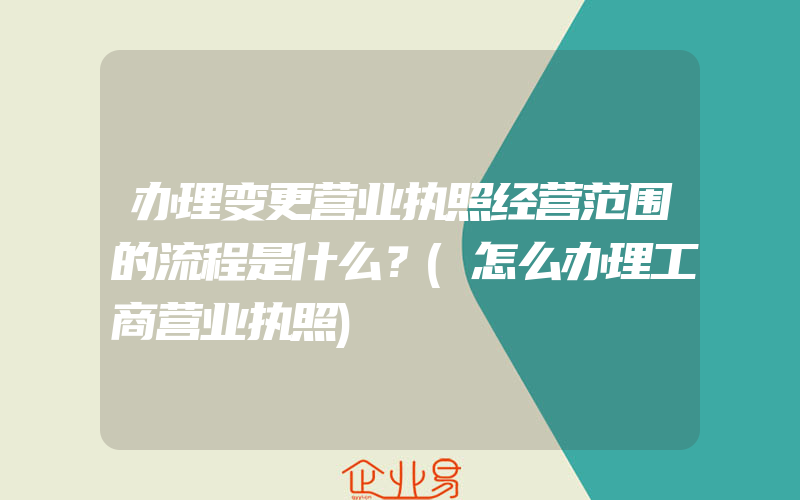 办理变更营业执照经营范围的流程是什么？(怎么办理工商营业执照)