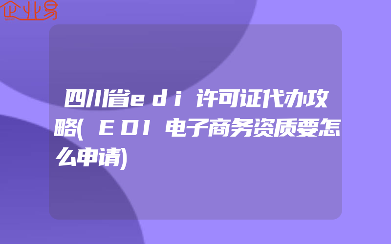 四川省edi许可证代办攻略(EDI电子商务资质要怎么申请)