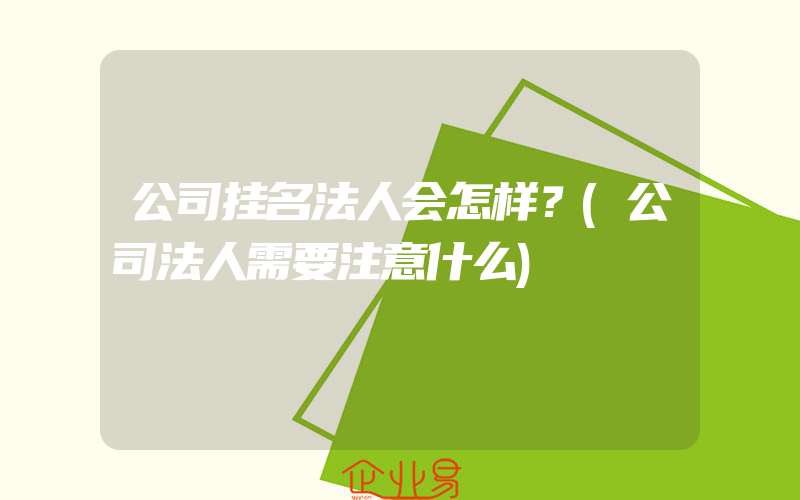 公司挂名法人会怎样？(公司法人需要注意什么)