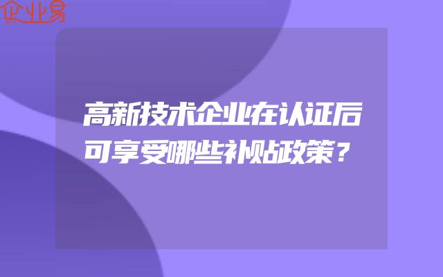 高新技术企业在认证后可享受哪些补贴政策？