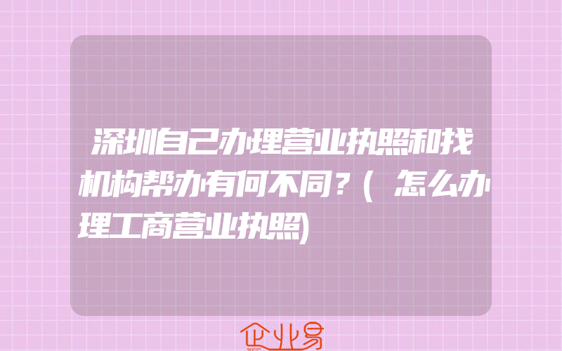 深圳自己办理营业执照和找机构帮办有何不同？(怎么办理工商营业执照)