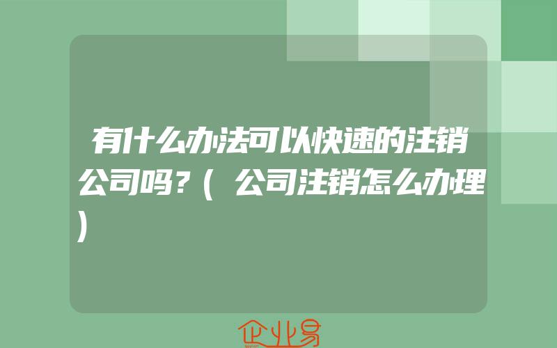 有什么办法可以快速的注销公司吗？(公司注销怎么办理)