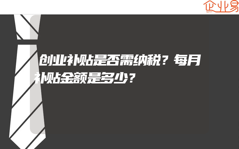 创业补贴是否需纳税？每月补贴金额是多少？