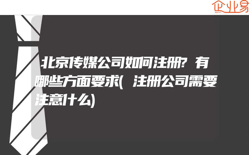 北京传媒公司如何注册?有哪些方面要求(注册公司需要注意什么)