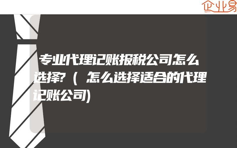 专业代理记账报税公司怎么选择?(怎么选择适合的代理记账公司)