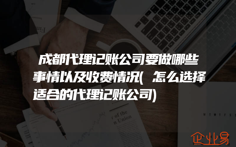 成都代理记账公司要做哪些事情以及收费情况(怎么选择适合的代理记账公司)