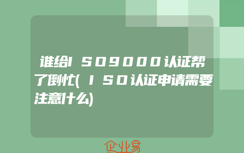 谁给ISO9000认证帮了倒忙(ISO认证申请需要注意什么)