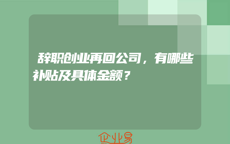 辞职创业再回公司，有哪些补贴及具体金额？