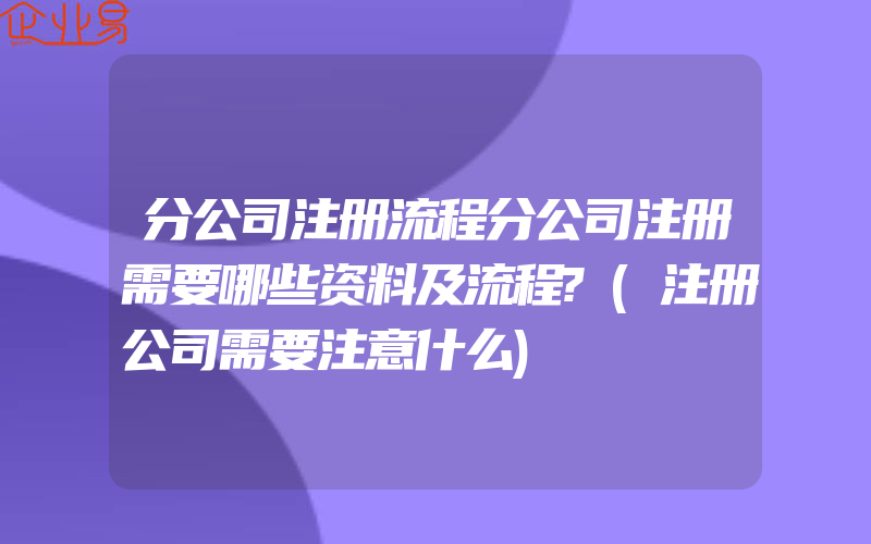 分公司注册流程分公司注册需要哪些资料及流程?(注册公司需要注意什么)