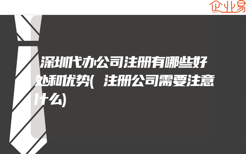 深圳代办公司注册有哪些好处和优势(注册公司需要注意什么)