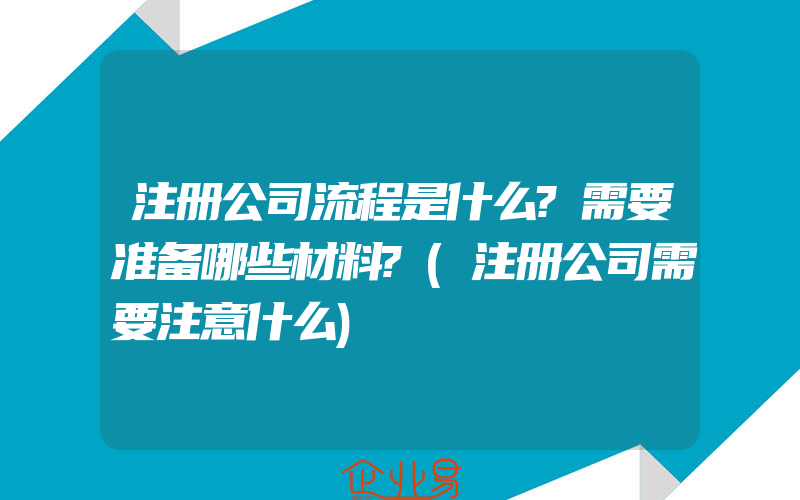 注册公司流程是什么?需要准备哪些材料?(注册公司需要注意什么)