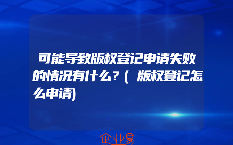 可能导致版权登记申请失败的情况有什么？(版权登记怎么申请)