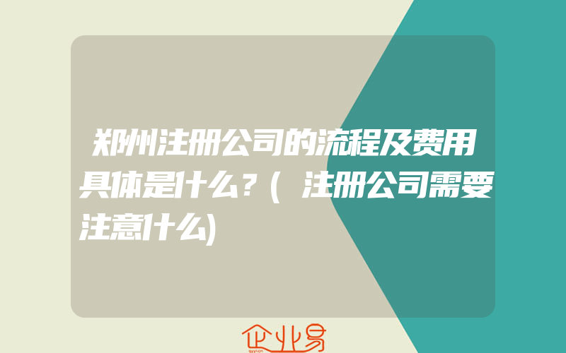 郑州注册公司的流程及费用具体是什么？(注册公司需要注意什么)