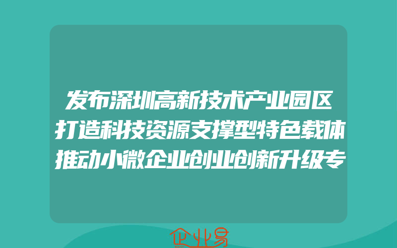 发布深圳高新技术产业园区打造科技资源支撑型特色载体推动小微企业创业创新升级专项资金的申报通知(创业需要注意什么)