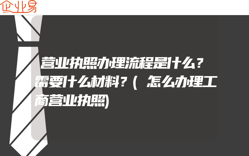 营业执照办理流程是什么？需要什么材料？(怎么办理工商营业执照)