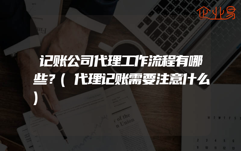 记账公司代理工作流程有哪些？(代理记账需要注意什么)