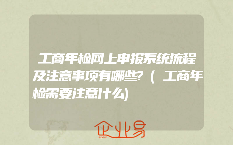 工商年检网上申报系统流程及注意事项有哪些?(工商年检需要注意什么)