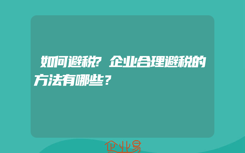 如何避税?企业合理避税的方法有哪些？