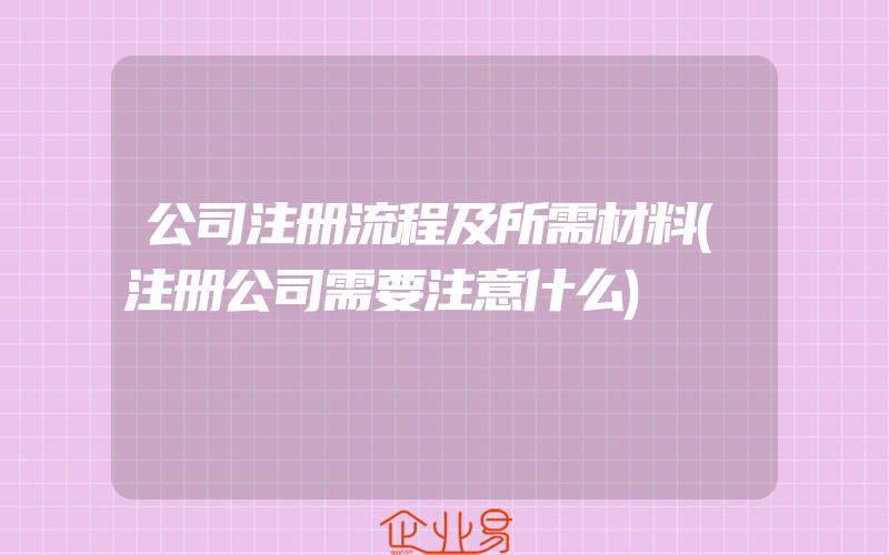 公司注册流程及所需材料(注册公司需要注意什么)