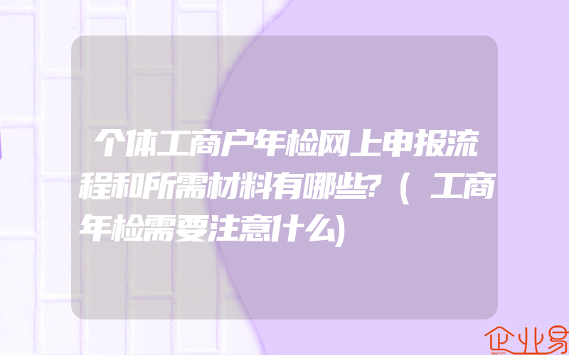 个体工商户年检网上申报流程和所需材料有哪些?(工商年检需要注意什么)