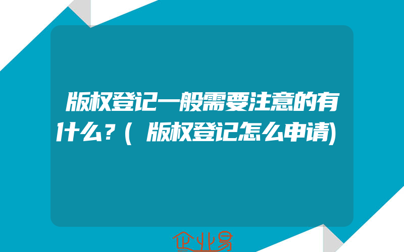 版权登记一般需要注意的有什么？(版权登记怎么申请)