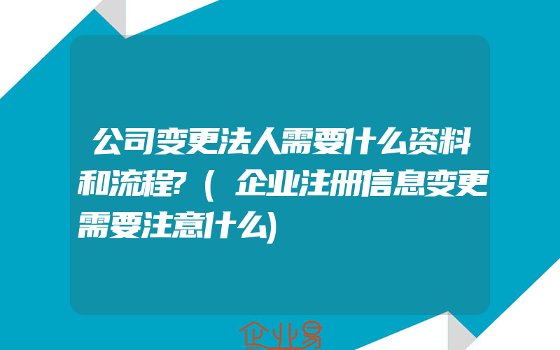 公司变更法人需要什么资料和流程?(企业注册信息变更需要注意什么)