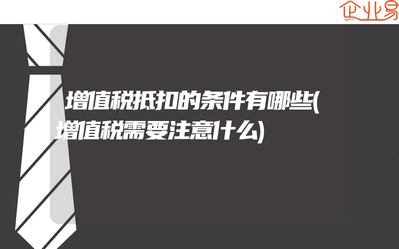 增值税抵扣的条件有哪些(增值税需要注意什么)