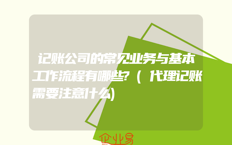 记账公司的常见业务与基本工作流程有哪些?(代理记账需要注意什么)