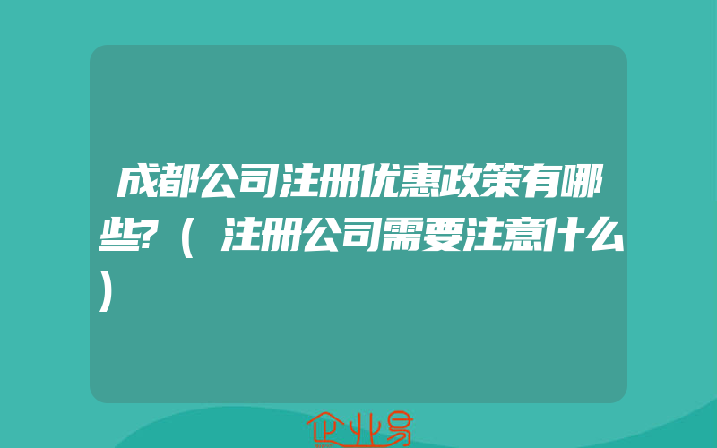 成都公司注册优惠政策有哪些?(注册公司需要注意什么)