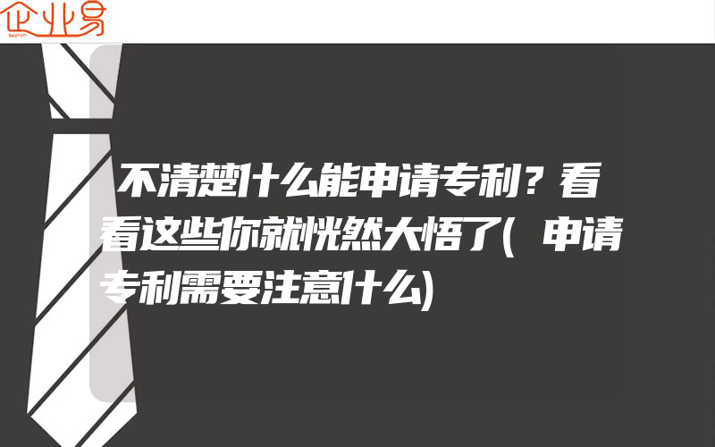 不清楚什么能申请专利？看看这些你就恍然大悟了(申请专利需要注意什么)