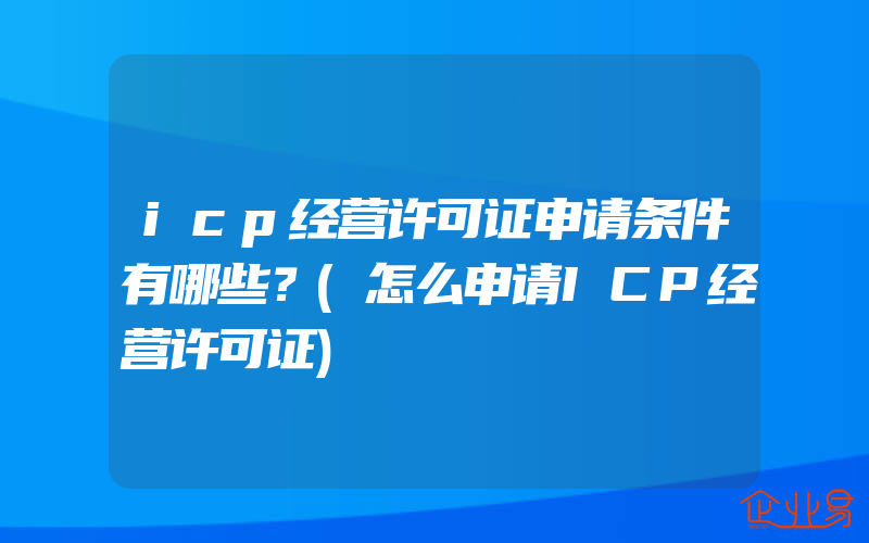 icp经营许可证申请条件有哪些？(怎么申请ICP经营许可证)