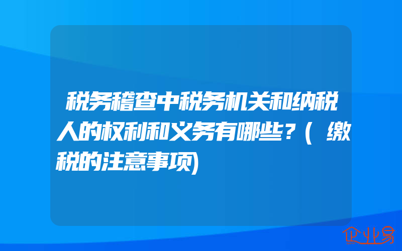 税务稽查中税务机关和纳税人的权利和义务有哪些？(缴税的注意事项)