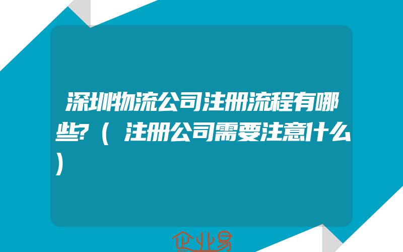 深圳物流公司注册流程有哪些?(注册公司需要注意什么)