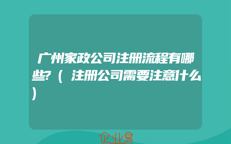 广州家政公司注册流程有哪些?(注册公司需要注意什么)