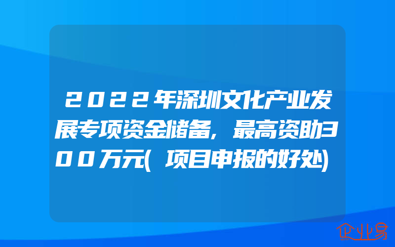 2022年深圳文化产业发展专项资金储备,最高资助300万元(项目申报的好处)